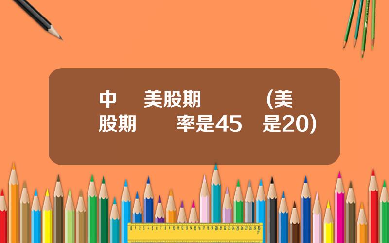 中國 美股期權 釦稅(美股期權稅率是45還是20)